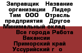 Заправщик › Название организации ­ Лидер Тим, ООО › Отрасль предприятия ­ Другое › Минимальный оклад ­ 23 000 - Все города Работа » Вакансии   . Приморский край,Уссурийский г. о. 